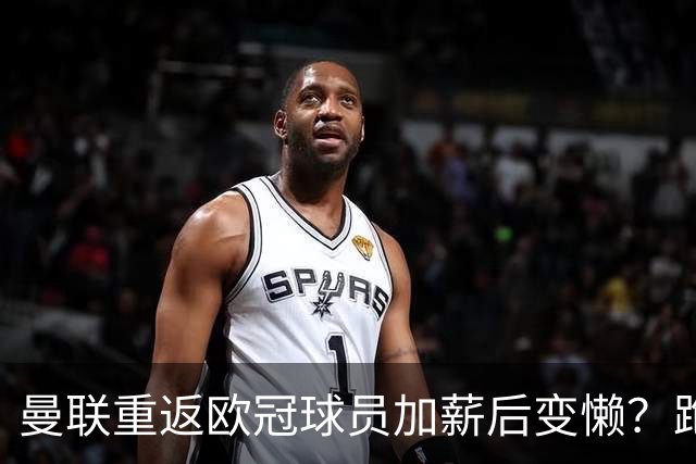 曼联重返欧冠球员加薪后变懒？跑动数据落后！体能储备遭质疑无法坚持90分钟