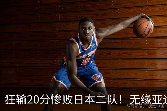 狂输20分惨败日本二队！无缘亚运会决赛，中国男篮时代彻底结束？
